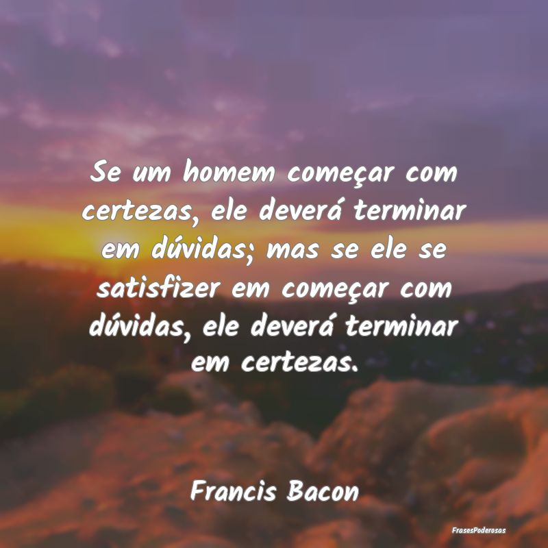 Se um homem começar com certezas, ele deverá ter... Se um homem começar com certezas, ele deverá ter...