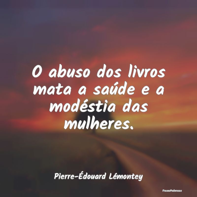 O abuso dos livros mata a saúde e a modéstia das...