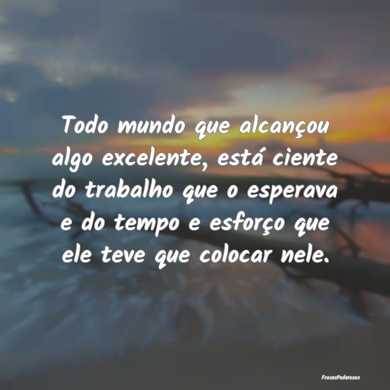 Todo mundo que alcançou algo excelente, está cie... Todo mundo que alcançou algo excelente, está cie...