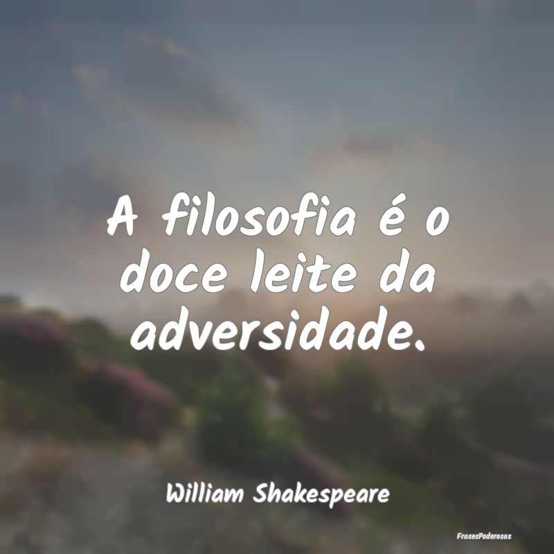 A filosofia é o doce leite da adversidade....