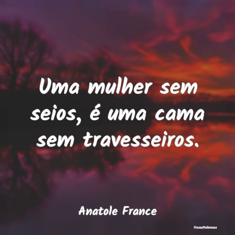 Uma mulher sem seios, é uma cama sem travesseiros...