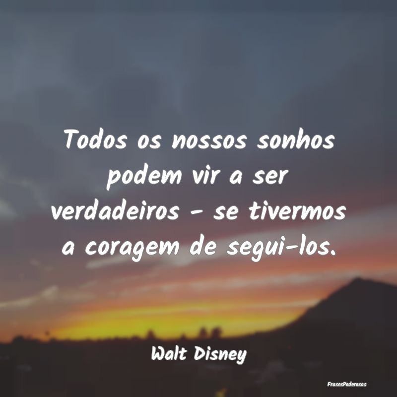 Todos os nossos sonhos podem vir a ser verdadeiros...