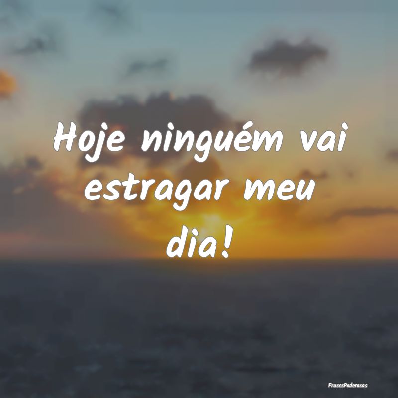 Hoje ninguém vai estragar meu dia!
...
