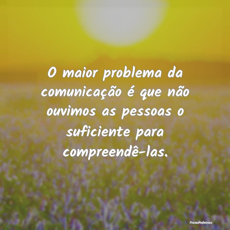 O maior problema da comunicação é que não ouvi... O maior problema da comunicação é que não ouvi...