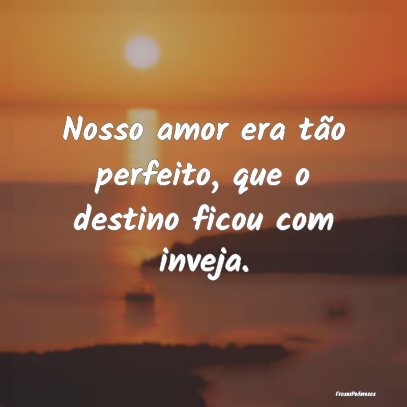 Nosso amor era tão perfeito, que o destino ficou ...