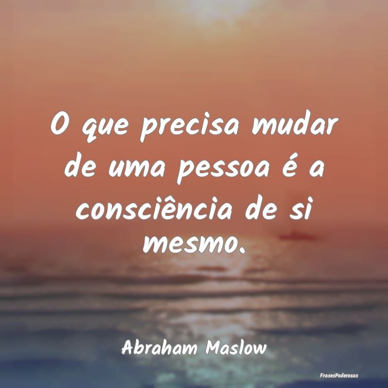 O que precisa mudar de uma pessoa é a consciênci...