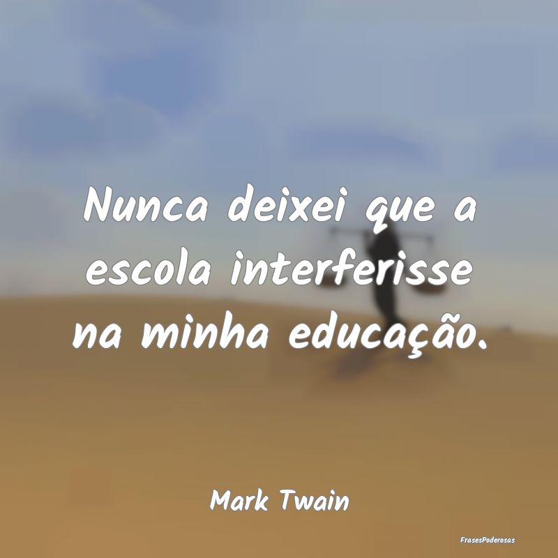 Nunca deixei que a escola interferisse na minha ed...