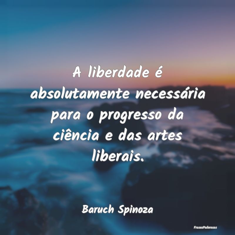 A liberdade é absolutamente necessária para o pr...
