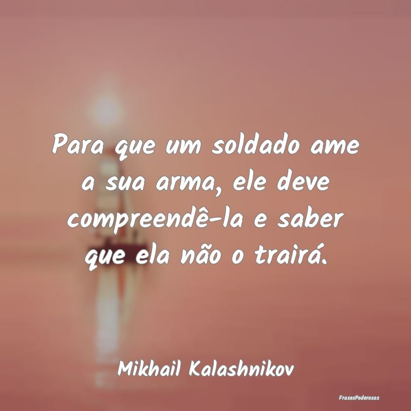 Para que um soldado ame a sua arma, ele deve compr...