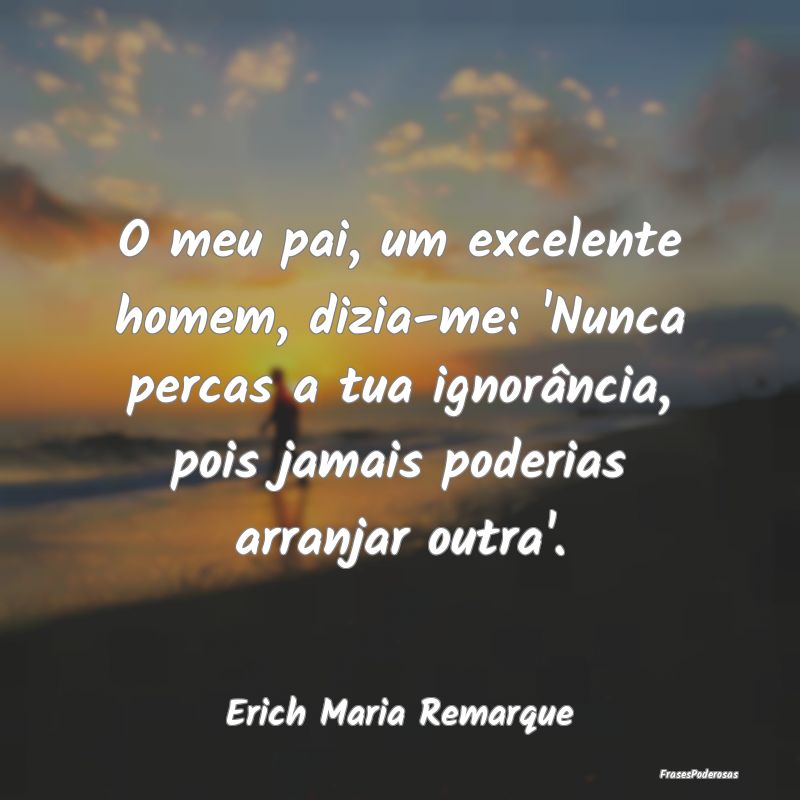 O meu pai, um excelente homem, dizia-me: 'Nunca pe... O meu pai, um excelente homem, dizia-me: 'Nunca pe...