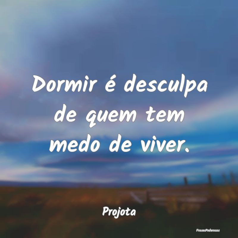 Dormir é desculpa de quem tem medo de viver....