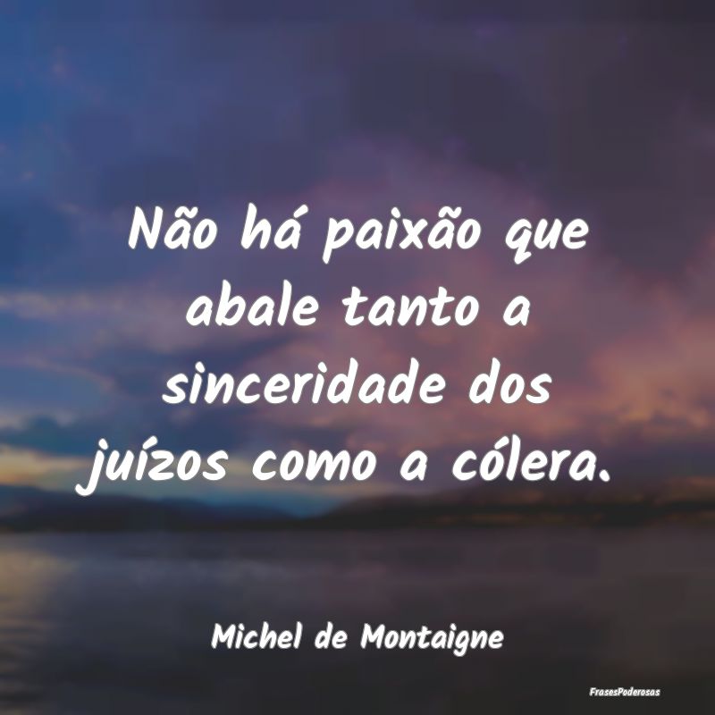Não há paixão que abale tanto a sinceridade dos...
