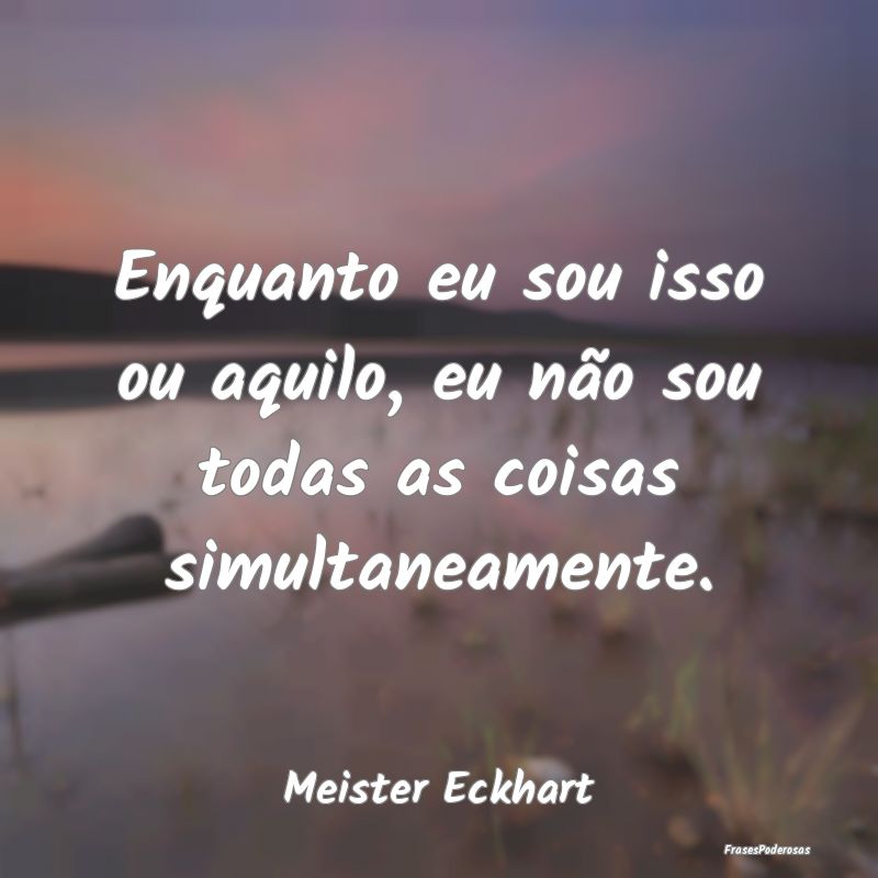 Enquanto eu sou isso ou aquilo, eu não sou todas ...