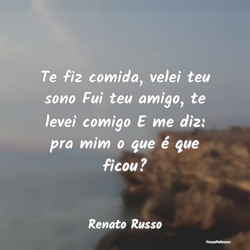 Te fiz comida, velei teu sono Fui teu amigo, te le... Te fiz comida, velei teu sono Fui teu amigo, te le...