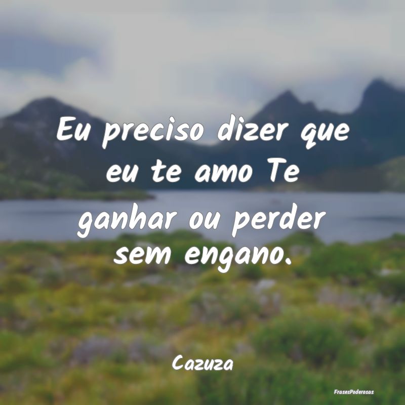 Eu preciso dizer que eu te amo Te ganhar ou perder...