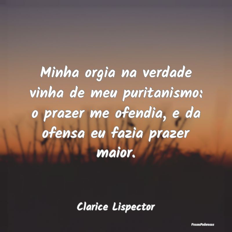Minha orgia na verdade vinha de meu puritanismo: o... Minha orgia na verdade vinha de meu puritanismo: o...