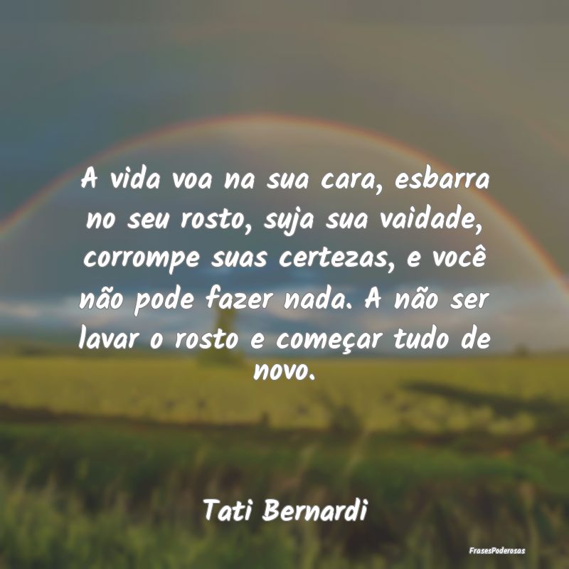 A vida voa na sua cara, esbarra no seu rosto, suja... A vida voa na sua cara, esbarra no seu rosto, suja...