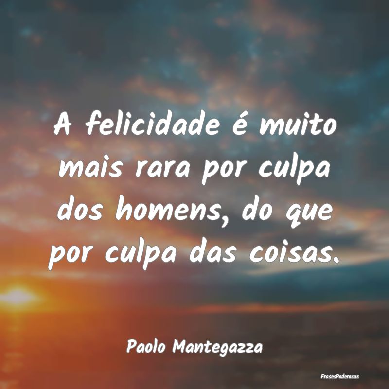 A felicidade é muito mais rara por culpa dos home...