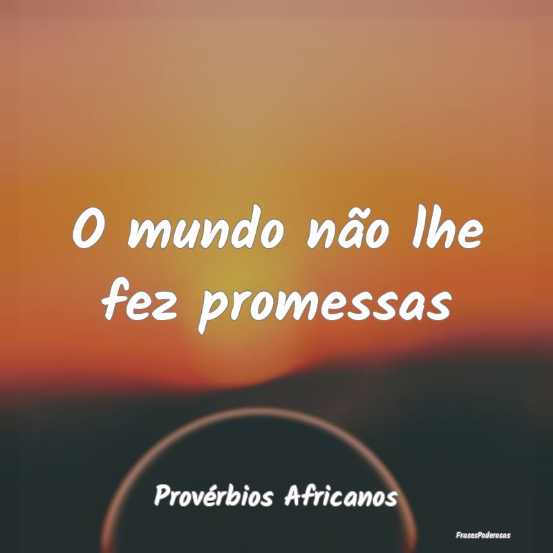 O mundo não lhe fez promessas...