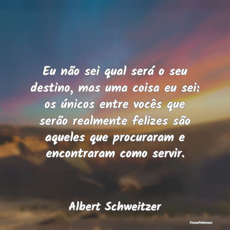 Eu não sei qual será o seu destino, mas uma cois... Eu não sei qual será o seu destino, mas uma cois...