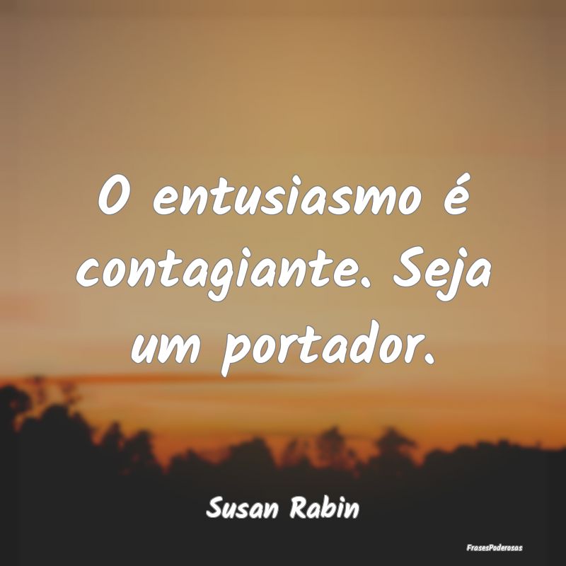 O entusiasmo é contagiante. Seja um portador....