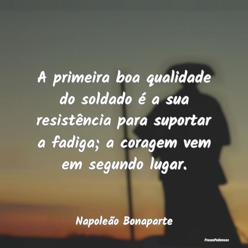 A primeira boa qualidade do soldado é a sua resis... A primeira boa qualidade do soldado é a sua resis...