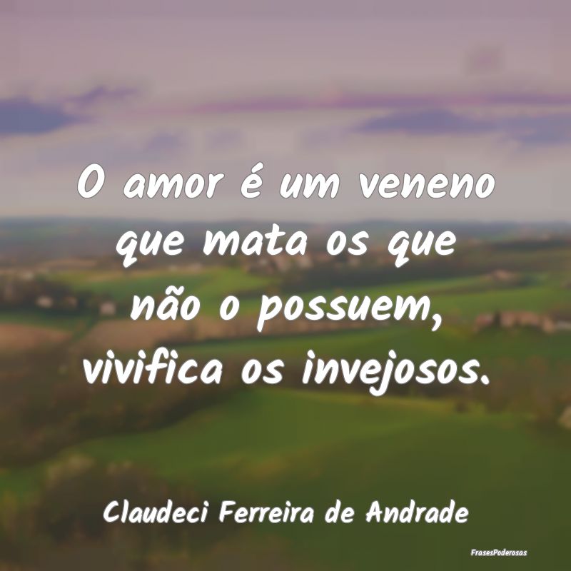 O amor é um veneno que mata os que não o possuem...