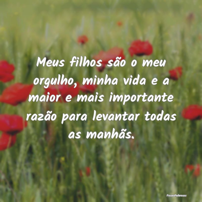 Meus filhos são o meu orgulho, minha vida e a mai... Meus filhos são o meu orgulho, minha vida e a mai...
