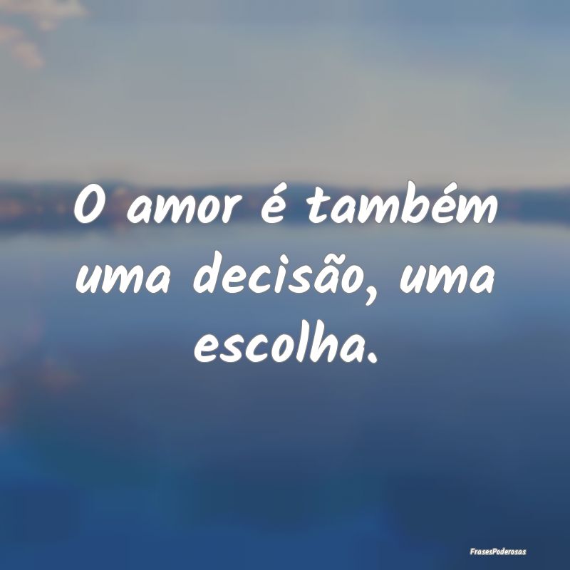 O amor é também uma decisão, uma escolha.
...