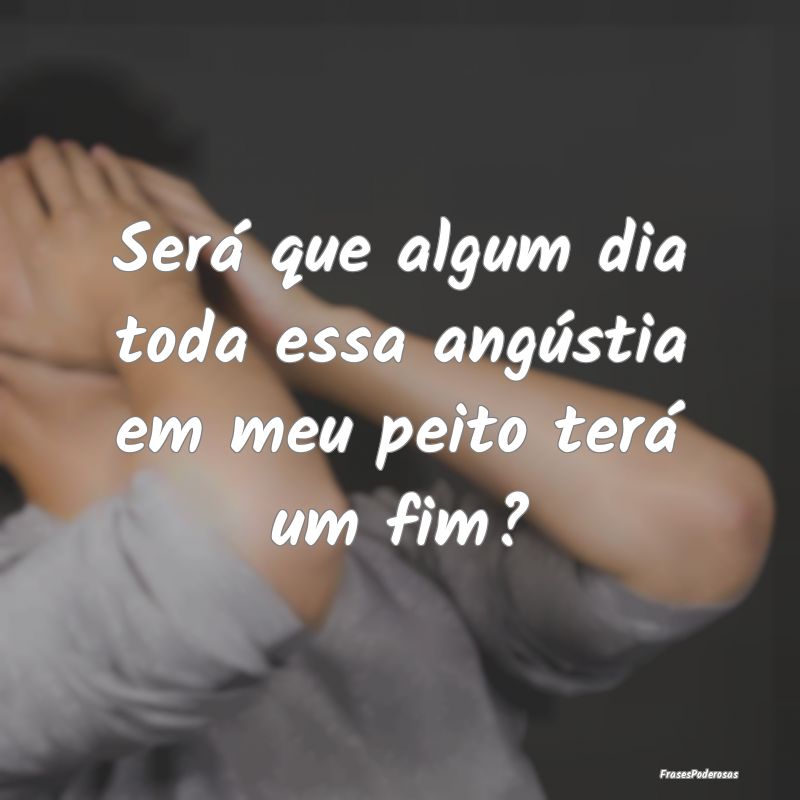 Será que algum dia toda essa angústia em meu pei...