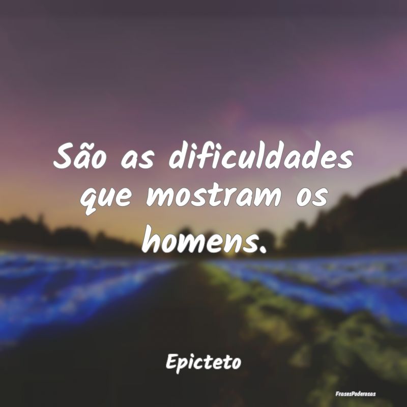 São as dificuldades que mostram os homens....