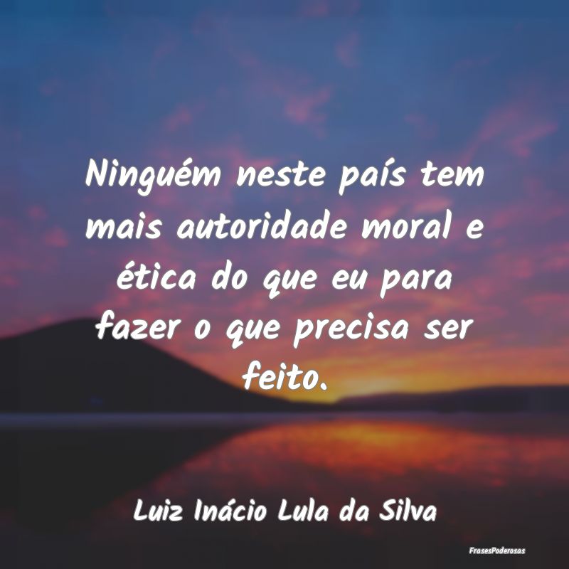 Ninguém neste paÃs tem mais autoridade moral e Ã... Ninguém neste paÃs tem mais autoridade moral e Ã...