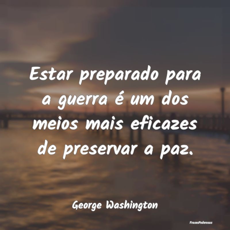 Estar preparado para a guerra é um dos meios mais...