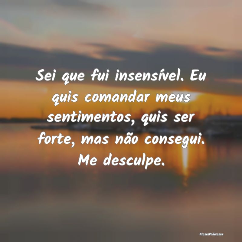 Sei que fui insensível. Eu quis comandar meus sen... Sei que fui insensível. Eu quis comandar meus sen...