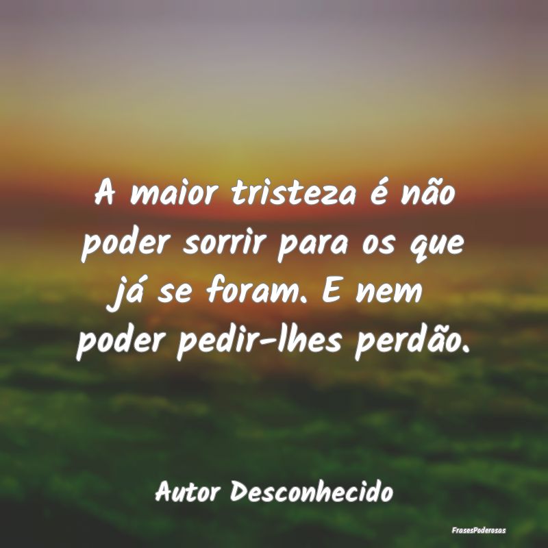A maior tristeza é não poder sorrir para os que ... A maior tristeza é não poder sorrir para os que ...