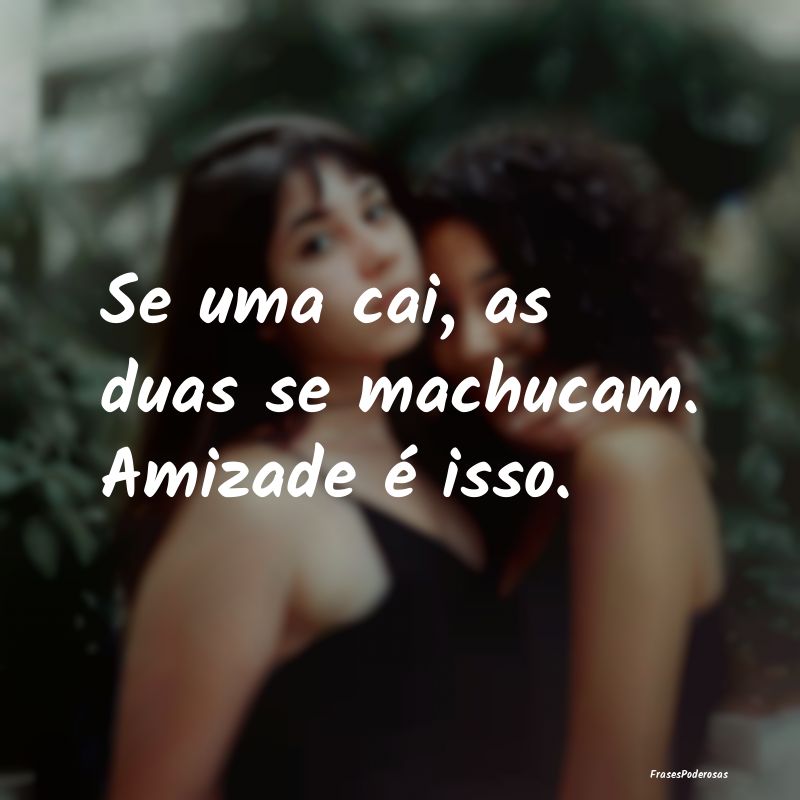 Se uma cai, as duas se machucam. Amizade é isso.
...