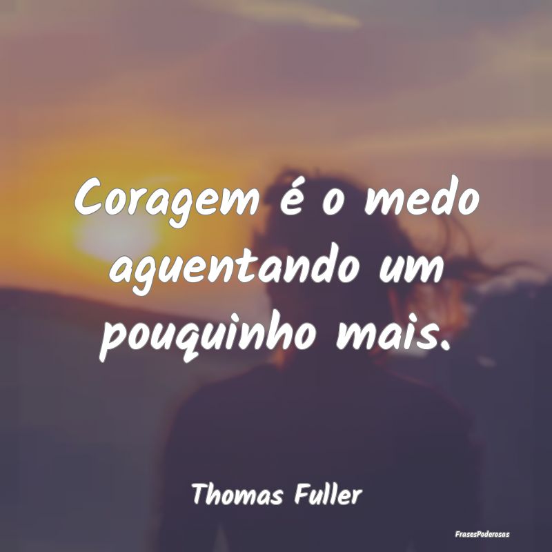 Coragem é o medo aguentando um pouquinho mais....