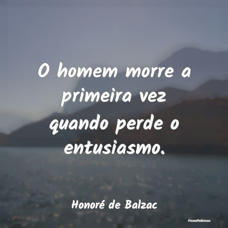 O homem morre a primeira vez quando perde o entusi...