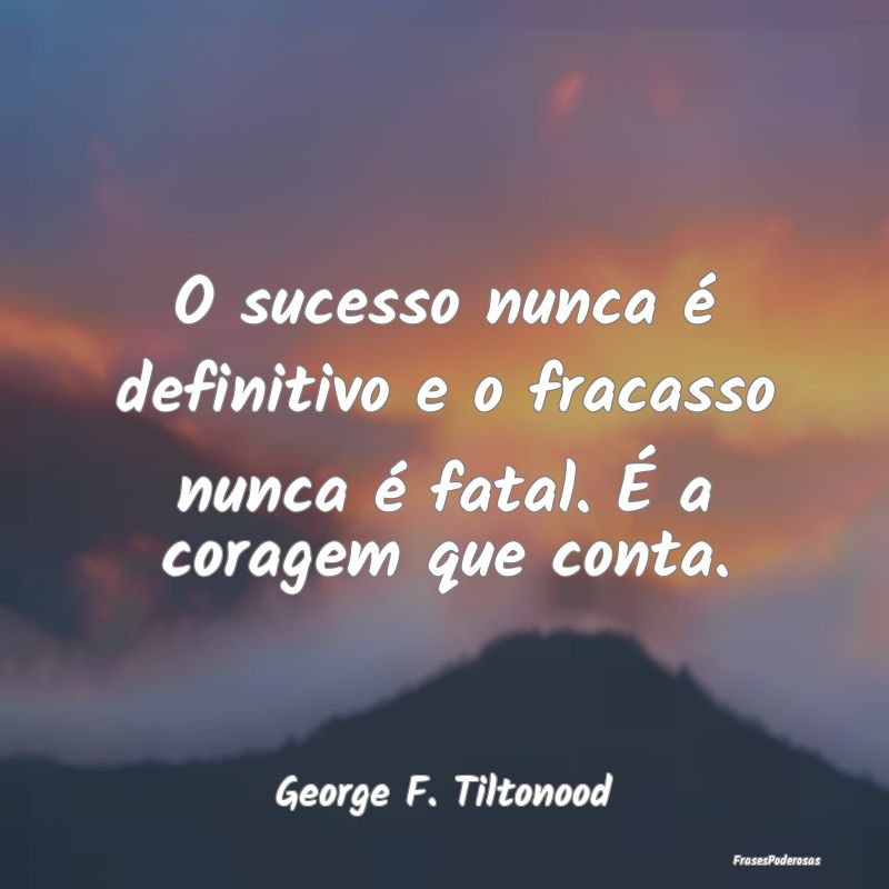 O sucesso nunca é definitivo e o fracasso nunca ...