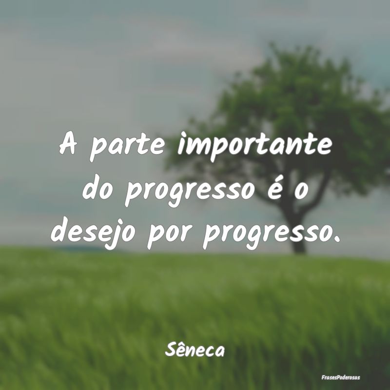A parte importante do progresso é o desejo por pr...