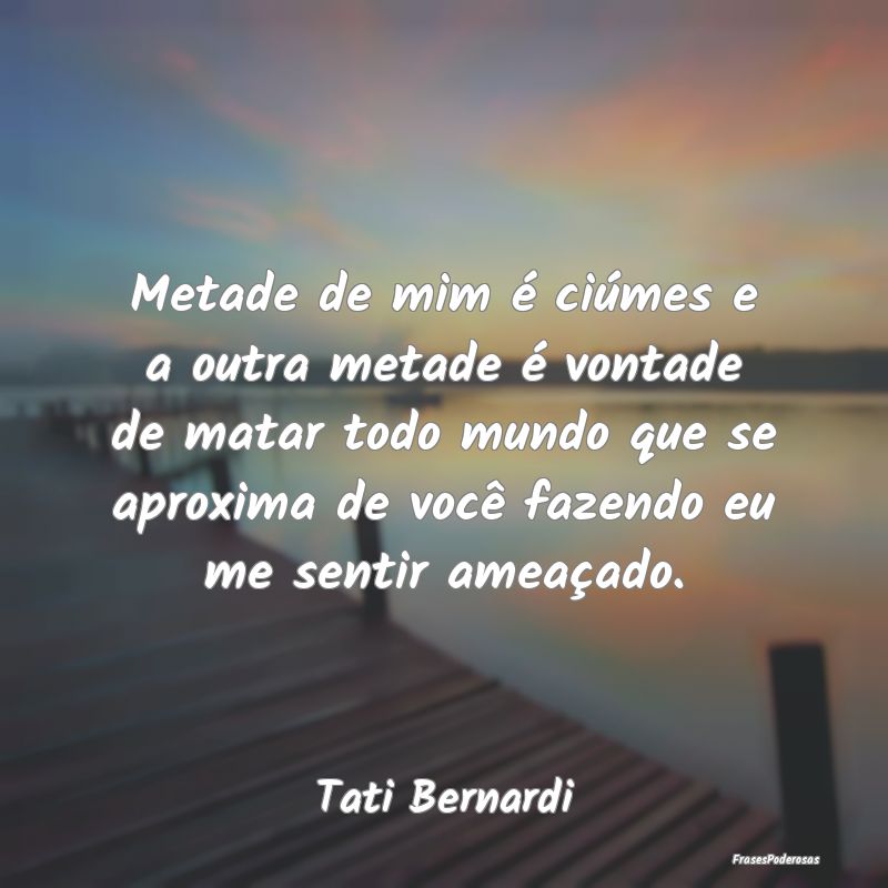 Metade de mim é ciúmes e a outra metade é vonta...