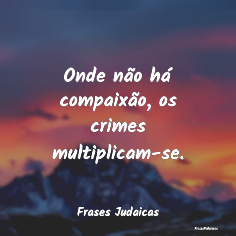 Onde não há compaixão, os crimes multiplicam-se...