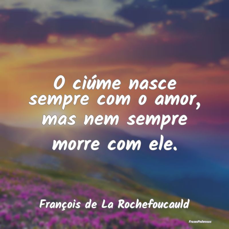 O ciúme nasce sempre com o amor, mas nem sempre m...