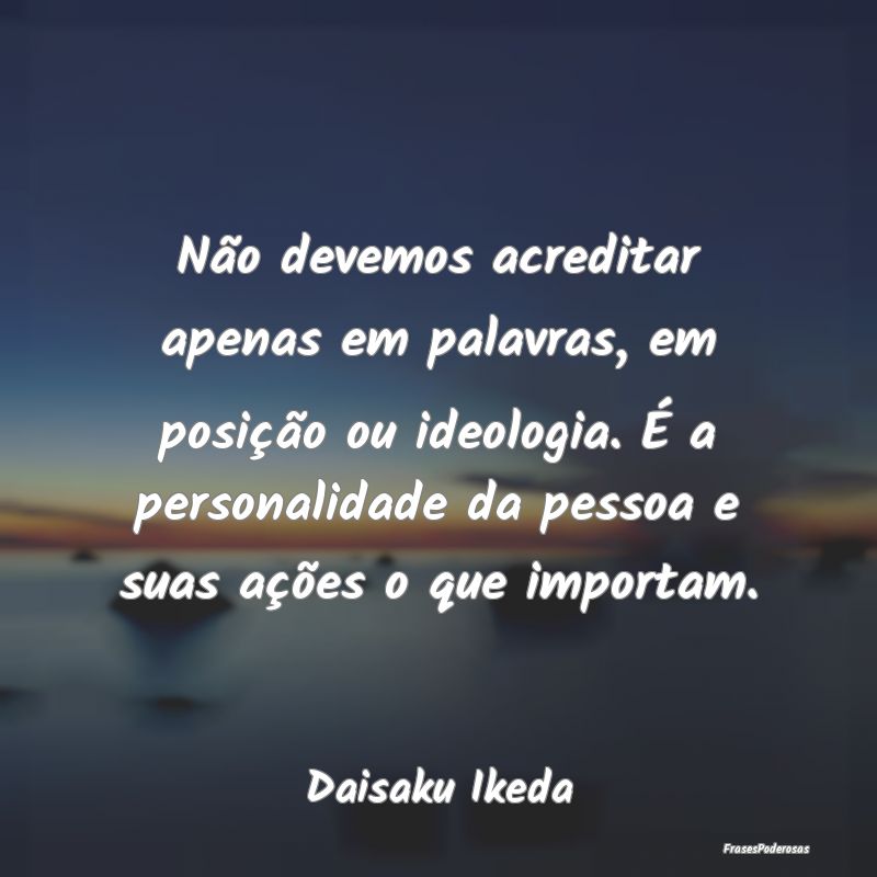 Não devemos acreditar apenas em palavras, em posi... Não devemos acreditar apenas em palavras, em posi...