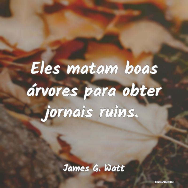 Eles matam boas árvores para obter jornais ruins....