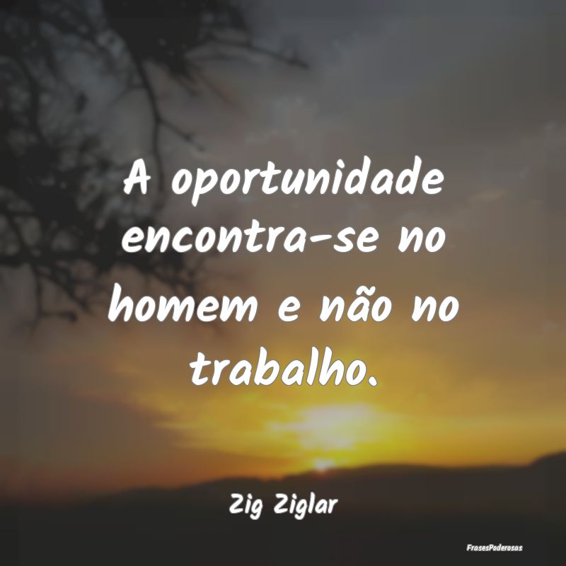 A oportunidade encontra-se no homem e não no trab...