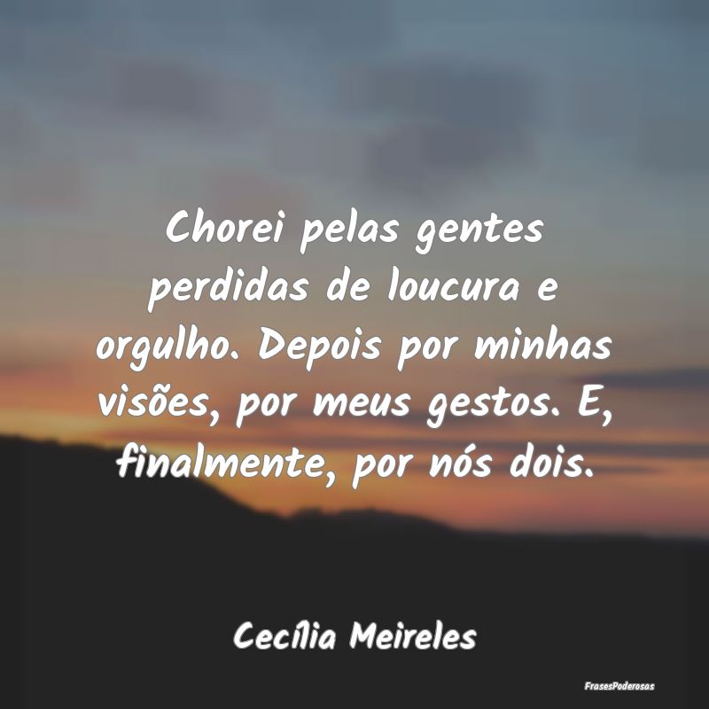 Chorei pelas gentes perdidas de loucura e orgulho.... Chorei pelas gentes perdidas de loucura e orgulho....