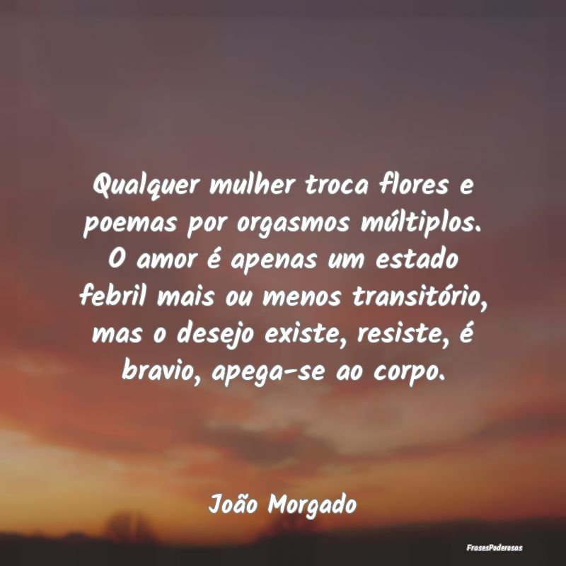 Qualquer mulher troca flores e poemas por orgasmos... Qualquer mulher troca flores e poemas por orgasmos...