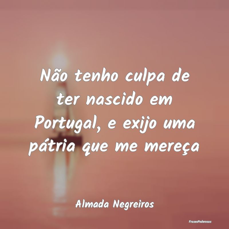 Não tenho culpa de ter nascido em Portugal, e exi...