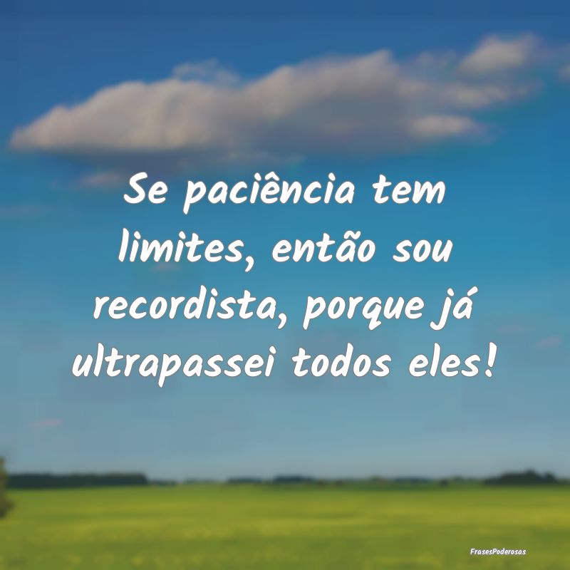 Se paciência tem limites, então sou recordista, ...